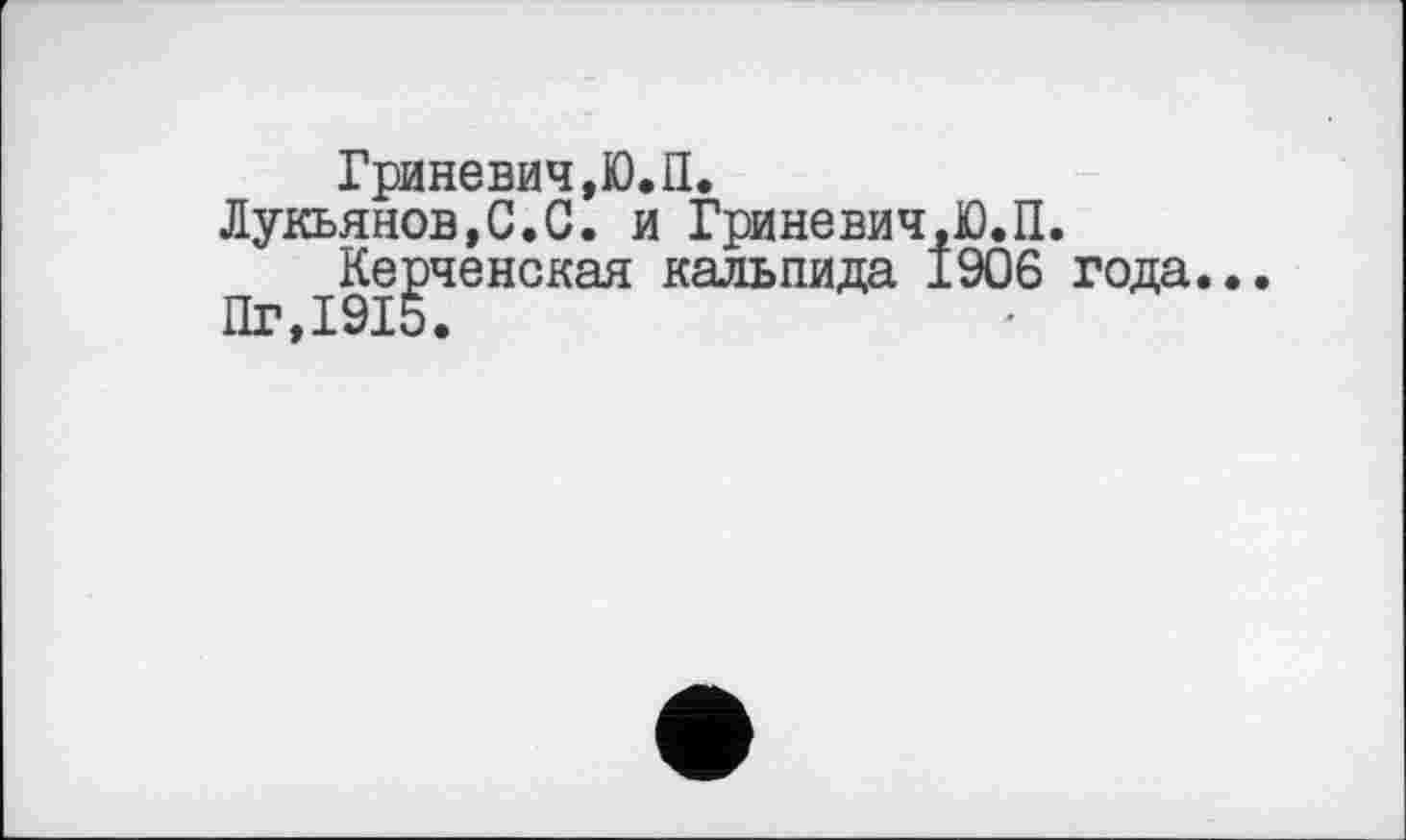 ﻿Гриневич,Ю.П.
Лукьянов,С.С. и Гриневич,Ю.П.
Керченская кальпида 1906 года..
Пг,1915.